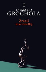 Katarzyna Grochola „Zranić marionetkę” RECENZJA: przemoc seksualna, patostream i zbrodnia. Bardzo dobra powieść kryminalno-psychologiczna