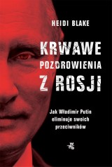 Heidi Blake – Krwawe pozdrowienia z Rosji. Jak Władimir Putin eliminuje swoich przeciwników 