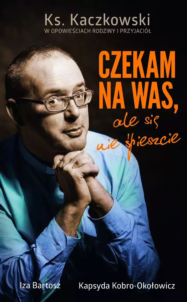 "Czekam na was, ale się nie śpieszcie. Ks. Kaczkowski we wspomnieniach rodziny i przyjaciół”