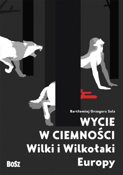Bartłomiej Grzegorz Sala „Wycie w ciemności. Wilki i Wilkołaki Europy”, Wydawnictwo Bosz 2017