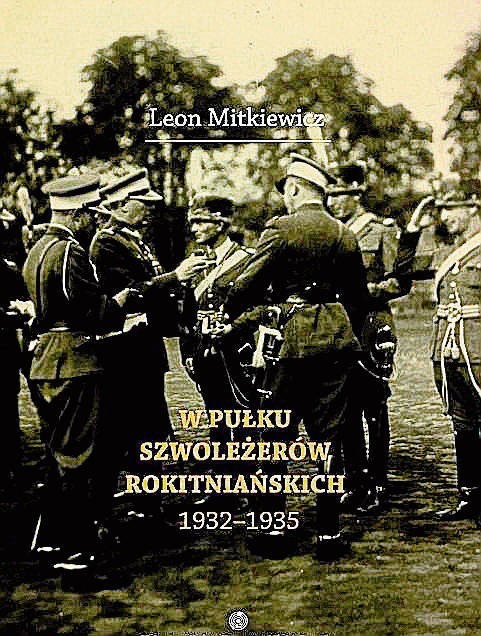 Leon Mitkiewicz „W Pułku Szwoleżerów Rokitniańskich (1932-1935)”,Toruń 2014.