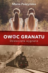 Maria Paszyńska „Owoc granatu. Dziewczęta wygnane” RECENZJA: poruszająca powieść historyczna o tułaczych losach Kresowiaków