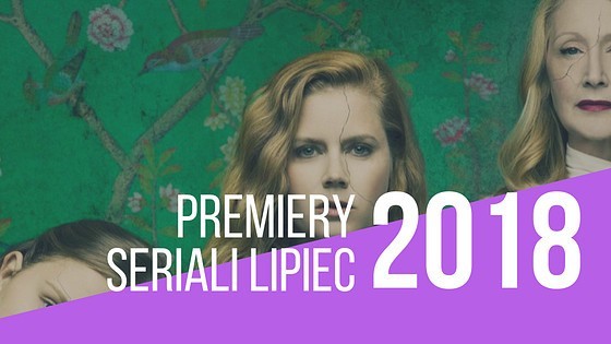 Premiery seriali lipiec 2018: Netflix, HBO, Showmax i nie tylko! Sprawdź najciekawsze produkcje [DATY PREMIER+ZWIASTUNY] 