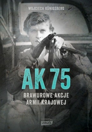 „AK75. Brawurowe akcje Armii Krajowej”, Wojciech Königsberg, Kraków 2017, wyd. Znak Horyzont