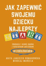 Anita Janeczek-Romanowska, Mikołaj Marcela - Jak zapewnić swojemu dziecku najlepszy start. Edukacja i rozwój zgodne z naturalnymi potrzebami