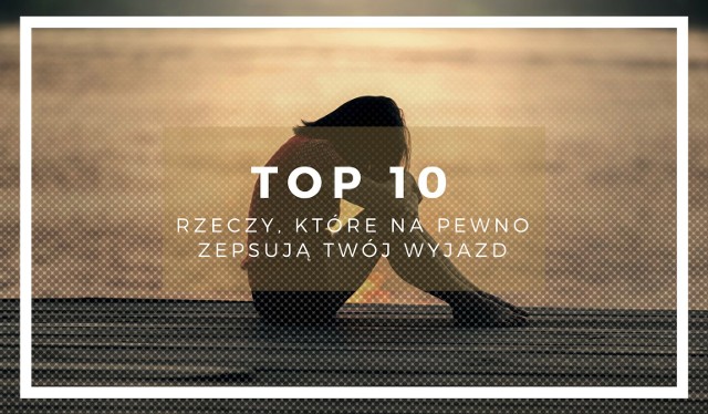 10 rzeczy, które na pewno zepsują Twój wyjazd. Możesz ich jeszcze uniknąć. Obejrzyj zestawienie na kolejnych slajdach.