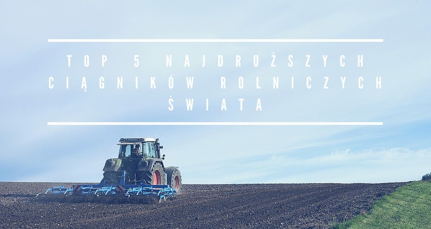 TOP 5 najdroższych ciągników rolniczych świata. Kosztują drożej niż niejedna limuzyna!