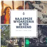 Co robić w weekend w Trójmieście? [11-13.05] TOP lista najlepszych wydarzeń w Gdańsku, Gdyni i Sopocie! Dokąd warto wybrać się w weekend? 