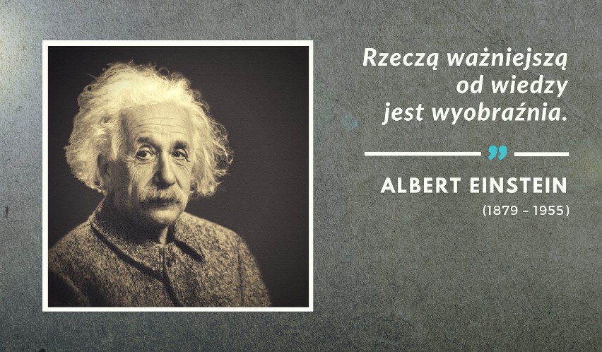 „Rzeczą ważniejszą od wiedzy jest wyobraźnia.”...