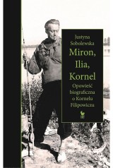 Justyna Sobolewska – Miron, Ilia, Kornel. Opowieść biograficzna o Kornelu Filipowiczu