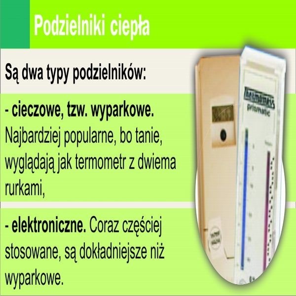 Są dwa typy podzielników: * cieczowe, tzw. wyparkowe. Najbardziej popularne, bo tanie, wyglądają jak termometr z dwiema rurkami, * elektroniczne. Coraz częściej stosowane, są dokładniejsze niż wyparkowe.