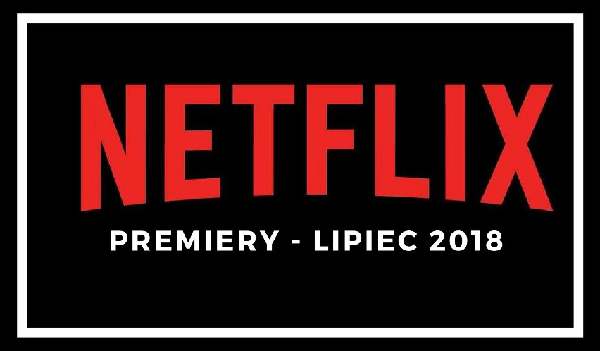 Netflix premiery na lipiec 2018. Jakie nowości znajdziemy na...