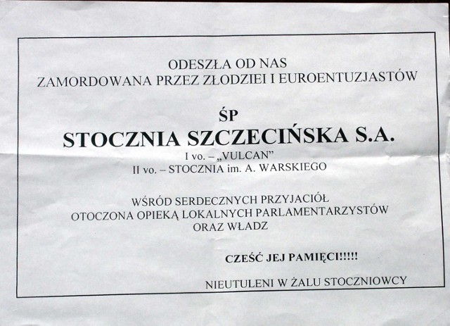 W sobotę na murach niektórych budynków pojawiły się plakaty obwieszczające śmierć Stoczni Szczecińskiej. "Odeszła od nas zamordowana przez złodziei i euroentuzjastów wśród serdecznych przyjaciół otoczona opieką lokalnych parlamentarzystów i władz&#8221;. A zawiadamiają o tym nieutuleni w żalu stoczniowcy&#8221;.