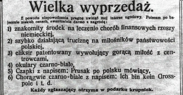 "Kuryer Śląski" z 1910 roku. W satyrycznej notce czytamy o zwi-jającym się interesie ugodowym. Autor poleca w promocyjnych cenach m.in. "środek na leczenie chorób finansowych rzeszy nie- mieckiej" oraz "szybko działającą truciznę na miłośników pań-stwowości polskiej". Są też "chorągwie czarno-białe z napisem: Ich bin kein Grosspole". A w podarku, dla każdego - krupniok.