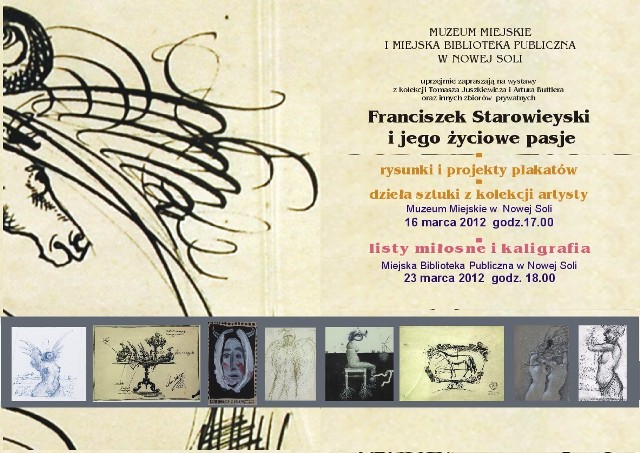 Pasje artystyczne / Wystawa prac na papierze Franciszka Starowieyskiego
Muzeum Miejskie w Nowej Soli, 16 marca 2012 &#8211; 20 kwietnia 2012
Pasje kolekcjonerskie / Wystawa dzieł sztuki z kolekcji Franciszka Starowieyskiego
Muzeum Miejskie w Nowej Soli, 16 marca 2012 &#8211; 20 kwietnia 2012