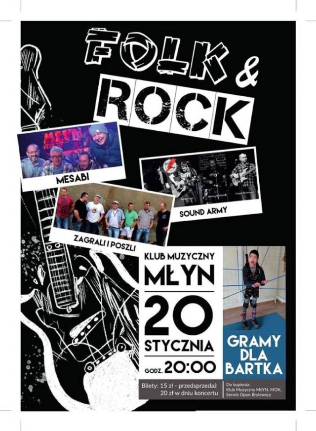 Koncert pod nazwą Folk and Rock odbędzie się w Klubie Muzycznym Młyn w Gnieźnie 20 stycznia, o godz. 20.00. Podczas tej imprezy na klubowej scenie wystąpią trzy gnieźnieńskie znane i lubiane zespoły - trzy różne brzmienia i temperamenty: MESABI - ciężkie rockowe brzmienia przenoszące w lata 80te, ZAGRALI I POSZLI - dużo hałasu na folkową nutę, SOUND ARMY - mocny, energetyczny rock oparty o poezję. 

Impreza ma charytatywny charakter. Cały dochód z biletów przeznaczony zostanie na leczenie Bartka Labrenza z Gniezna. Dodatkowo uruchomiona zostanie zbiórka pieniędzy do puszek. Bartek jest 13-latkiem, który od urodzenia choruje na mózgowe porażenie dziecięce oraz małogłowie. Ma też problem z nóżkami. Obecnie jest w wieku dojrzewania. Oznacza to, że kości się rozrastają i przyczyniają się do coraz większego zniekształcenia jego stóp. Skutkuje to cierpieniem, bólami i płaczem podczas noszenia butów czy ortez. Chłopiec marzy o chodzeniu bez bólu. Operacje i rehabilitacje są bardzo kosztowne, dlatego zachęcamy do przyjścia na świetny koncert oraz pomocy w zbiórce pieniędzy dla chłopca. 

Bilety w cenie 15 zł można kupić: Klub Muzyczny MŁYN ul.Roosevelta 50, Serwis Opon Brylewski ul. Młyńska.