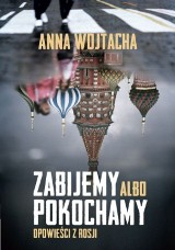 Rosja pokochana na zabój. Zabijemy albo pokochamy. Opowieści o Rosji Anny Wojtachy (recenzja)