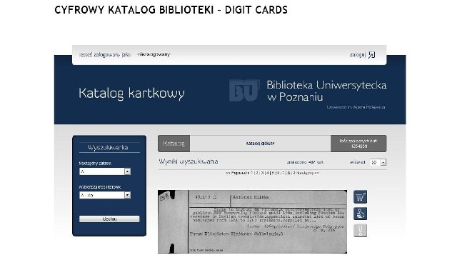 Dziś, dzięki zeskanowaniu dwóch milionów kart katalogowych i uruchomieniu programu DIGIT CARDS po raz pierwszy w historii Biblioteki Uniwersyteckiej w Poznaniu informacja o całym bibliotecznym zasobie, w tym o bogatych kolekcjach starodruków, rękopisów, zbiorów masońskich, dostępna będzie na całym świecie przez całą dobę. 

To nie wszystko. Dzięki całkowitej integracji programu z systemem bibliotecznym, nasi użytkownicy z każdego miejsca na świecie będą mogli składać zamówienia na realizację książek czy czasopism do naszych czytelń.

O każdym etapie realizacji zamówienia będą informowani drogą mailową oraz na platformie aplikacji. W koncie czytelnika zarchiwizujemy nie tylko informacje o dokonanych zamówieniach, ale także umożliwimy tworzenie indywidualnych list tytułów ulubionych - przydatnych chociażby do tworzenia bibliografii.

Zobacz też: Uniwersytet Adama Mickiewicza w Poznaniu