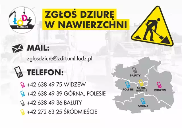 Dziury w łódzkich drogach można zgłaszać dzwoniąc lub pisząc:

zglosdziure@zdit.uml.lodz.pl
(42) 638 49 36 – Bałuty
(42) 638 49 75 – Widzew
(42) 272 63 25 – Śródmieście
(42) 638 49 39 – Górna, Polesie
