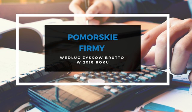 TOP 100 POMORSKICH FIRM. Pomorskie według zysk&oacute;w brutto w 2018 roku