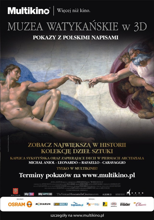 Muzea watykańskie w 3D
11 grudnia 2014 r.
bilety w cenie od 20 do 35 zł

Wystawa multimedialna z Muzeów Watykańskich została zrealizowana w kinowej technologii. To wyjątkowa produkcja, którą będzie można zobaczyć na wielkim ekranie tylko w Multikinie. Muzea Watykańskie zwiedzimy w cyfrowym trójwymiarze lub w standardowej wersji 2D. Wszystkie pokazy zarówno 2D jak i 3D będą zrealizowane z polskimi napisami.

Czytaj także: Premiery kinowe [od 5 grudnia]. Love Rosie i Obce ciało