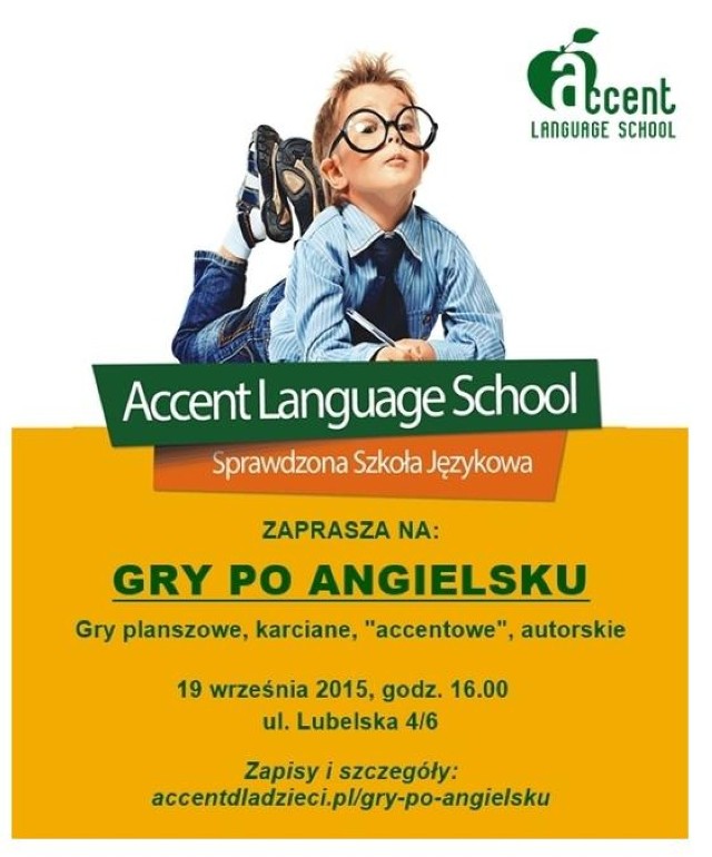 19 września 2015 (sobota); godzina 16.00
Accent Language School, ul. Lubelska 4/6

Zapraszamy wszystkie dzieci na "Gry po angielsku". Gry planszowe, karciane, "accentowe", autorskie - przez około 1,5 godziny, w czasie którym dzieci oswajają się z lektorami, miejscem i rozpoczynają swoją przygodę z językiem.

WSTĘP WOLNY!