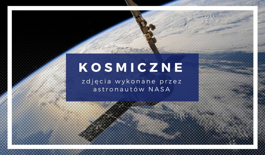 KOSMICZNE ZDJĘCIA 2018 roku. Astronauci NASA pokazują nowe kadry ze swoich obserwacji. Jak wygląda Ziemia z kosmosu?