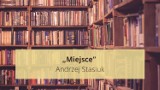 Andrzej Stasiuk „Miejsce”. Streszczenie lektury, tematyka, geneza i gatunek, motywy. To trzeba wiedzieć o utworze