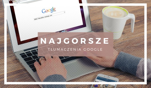 NAJGORSZE tłumaczenia Google. Zobacz, jak może Cię zaskoczyć translator!