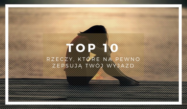 10 rzeczy, które na pewno zespują Twój wyjazd. Możesz ich jeszcze uniknąć. Obejrzyj zestawienie na kolejnych slajdach.