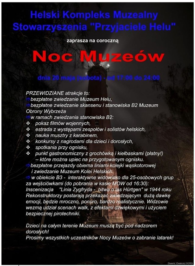 Największe militarne muzeum w powiecie puckim swoich fanów nie zawiedzie, bo dziać się będzie dużo. Za darmo zwiedzimy Muzeum Obrony Wybrzeża oraz Muzeum Helu. 
-&nbsp;Na scenie plenerowej w MOW będą trwały występy artystyczne, konkursy dla widzów dorosłych i dla dzieci. Prócz tego - pokaz filmów wojennych, ognisko z kiełbaskami, darmowe przejazdy kolejką - no i główna atrakcja coroczna - interaktywny pokaz - wyliczają na swojej stronie muzealnicy.


wideo: Bałtycka TV

Stanowisko B3 baterii Schleswig-Holstein zamieni się w pogranicze belgijsko-niemieckie, gdzie stoczyła się najkrwawsza europejska bitwa wojsk amerykańskich. Inscenizacja niecodzienna bo każdy z zwiedzających będzie w niej uczestniczył, przemierzając zaadaptowany na potrzeby pokazu jeden z obiektów baterii „Schleswig-Holstein”. 
=- Turyści w 25 osobowych grupach pod opieką przewodników/rekonstruktorów wchodzą w interakcje z walczącymi stronami konfliktów. Rekonstruktorzy postarają przekazać zwiedzającym dużą dawkę emocji, jest mroczno, ponuro z dużym naciskiem na realizm, któremu towarzyszyć będą sceny walk, efekty dźwiękowe i użycie bezpiecznej pirotechniki - podkreślają w MOW.

A do tego na scenie, konkursy, występy muzyczne, testy, pokaz musztry z karabinami, film oraz ognisko z kiełbaskami.