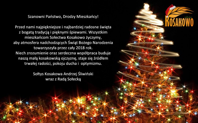 -&nbsp;Przed nami najpiękniejsze i najbardziej radosne święta z bogatą tradycją i pięknymi śpiewami. Wszystkim mieszkańcom Sołectwa Kosakowo życzymy, aby atmosfera nadchodzących Świąt Bożego Narodzenia towarzyszyła przez cały 2018 rok.
Niech zrozumienie oraz serdeczna współpraca buduje naszą małą kosakowską ojczyznę, staje się źródłem trwałej radości, pokoju ducha i  optymizmu - takie życzenia składają sołtys Kosakowa Andrzej Śliwiński wraz z Radą Sołecką.