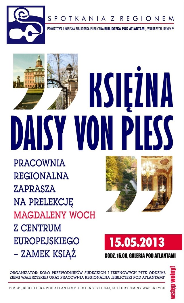 Wygłosi ona prelekcję pt. &#8222;Księżna Daisy von Pless&#8221;. Organizatorami spotkania są: Koło Przewodników Sudeckich i Terenowych PTTK Oddział Ziemi Wałbrzyskiej oraz Pracownia Regionalna &#8222;Biblioteki pod Atlantami&#8221;.

Pamiętajcie, Galeria pod Atlantami, godz. 16.00; wstęp wolny.