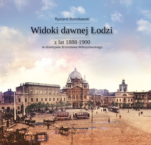 "Widoki dawnej Łodzi z lat 1888-1900 w obiektywie Bronisława Wilkoszewskiego" to nowy album Ryszarda Bonisławskiego