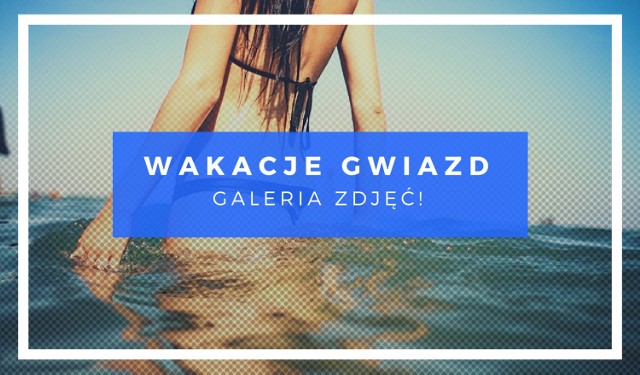 Gwiazdy na wakacjach 2018: zobacz zdjęcia z wakacji celebrytów!