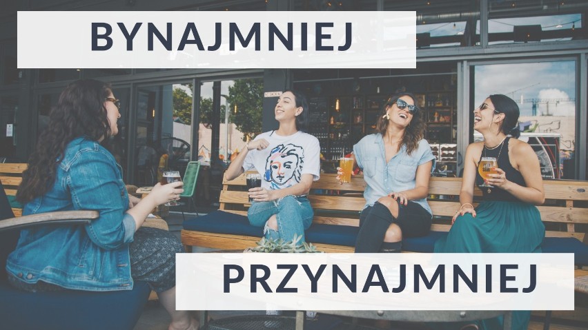 BYNAJMNIEJ to zaprzeczenie.
PRZYNAJMNIEJ oznacza...