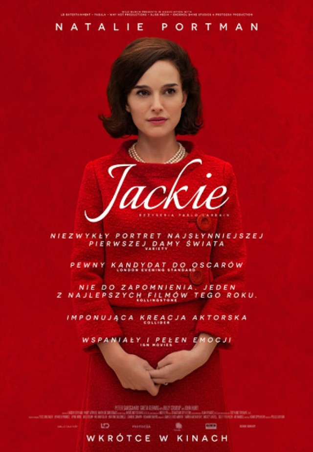 „Jackie” 
Reż. Pablo Larrain, Francja, USA, Chile 
{ARS, Cinema City, Kijów, Mikro, Multikino} 

Jacqueline Bouvier Kennedy ma 34 lata, kiedy jej mąż zostaje wybrany na prezydenta Stanów Zjednoczonych. Elegancka i stylowa, od razu staje się globalną ikoną, jedną z najbardziej znanych kobiet na świecie. Jej intuicja i smak w kwestiach mody, sztuki i wystroju wnętrz są powszechnie podziwiane. 

Jednak 22 listopada 1963 roku poukładany świat Pierwszej Damy rozsypuje się na kawałki. Podczas wyborczej podróży do Dallas, ginie John F. Kennedy, a pogrążona w żałobie Jacqueline, na pokładzie Air Force One, powraca do Waszyngtonu. Mierząc się z tragedią, postanawia kontynuować dzieło męża. W ciągu kilku dni nie tylko dopisze triumfalny koniec do mitu JFK, ale też ugruntuje legendę, której na imię „Jackie”.