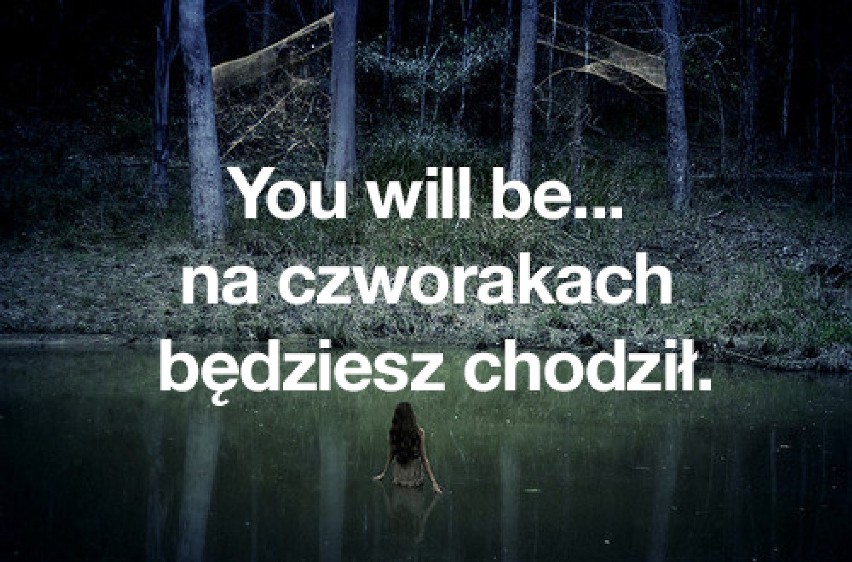 You will be... na czworakach będziesz chodził.