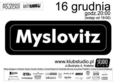 Koncert MYSLOVITZ - 16 grudnia, godz. 20:00, Klub Studio:

Zespół Myslovitz powstał w 1994 roku, w Mysłowicach. Jego założycielami są Jacek Kuderski, Wojciech Kuderski, Wojciech Powaga i Arur Rojek. W 1996 roku dołączył gitarzysta i klawiszowiec Przemysław Myszor. Pierwszym sukcesem zespołu było zajęcie II miejsca w konkursie &#8222;Garaż 94&#8220; i podpisanie kontraktu z MJM Music Polska.