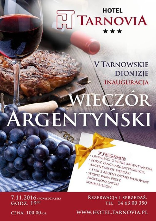 7.11.2016 (poniedziałek) godz. 19:00
Hotel TarnoviaTarnów, Tadeusza Kościuszki 10

W menu wieczoru:
-&nbsp;Kieliszek wina na przywitanie gości
-&nbsp;Empanadas, argentyńskie pierożki z nadzieniem
mięsno-warzywnym podane z salsą pomidorową na sałatach
-&nbsp;Krem z serca palmy
-&nbsp;Stek z polędwicy argentyńskiej z sosem z zielonego pieprzu, pieczony ziemniak z sosem Aioli i warzywa grillowane
-&nbsp;kieliszek wina czerwonego
-&nbsp;Świeży ananas flambirowany z rumem
-&nbsp;kawa lub herbata
W programie:
-&nbsp;Prezentacja i serwis wina przez profesjonalnych sommelierów
-&nbsp;Pokaz tanga argentyńskiego
-&nbsp;Tańce Latino

Cena: 100zł od osoby